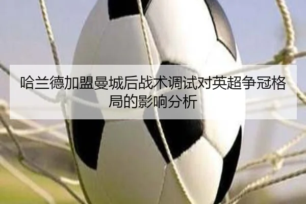 哈兰德加盟曼城后战术调试对英超争冠格局的影响分析