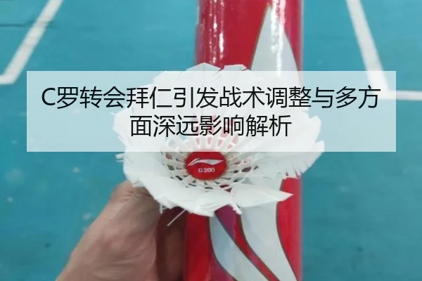 C罗转会拜仁引发战术调整与多方面深远影响解析