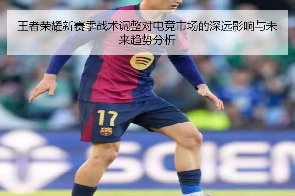 王者荣耀新赛季战术调整对电竞市场的深远影响与未来趋势分析