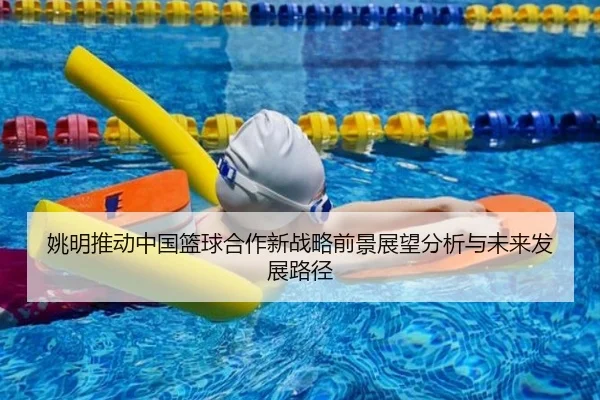 yao-ming-tui-dong-zhong-guo-lan-qiu-he-zuo-xin-zhan-lve-qian-jing-zhan-wang-fen-xi-yu-wei-lai-fa-zhan-lu-jing-2-255.jpg
