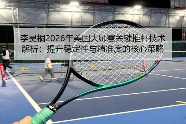 李昊桐2026年美国大师赛关键推杆技术解析：提升稳定性与精准度的核心策略