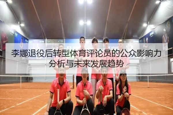 李娜退役后转型体育评论员的公众影响力分析与未来发展趋势
