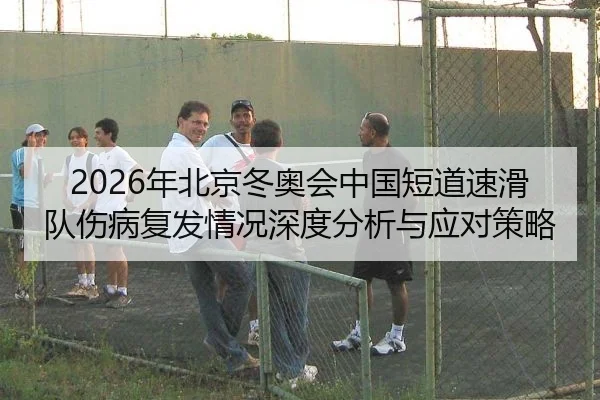 2026年北京冬奥会中国短道速滑队伤病复发情况深度分析与应对策略