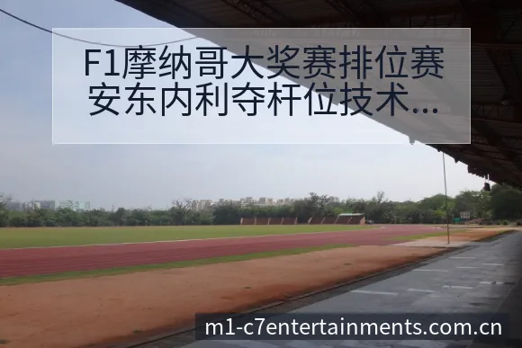 F1摩纳哥大奖赛排位赛安东内利夺杆位技术路径与晋级前景分 - c7娱乐