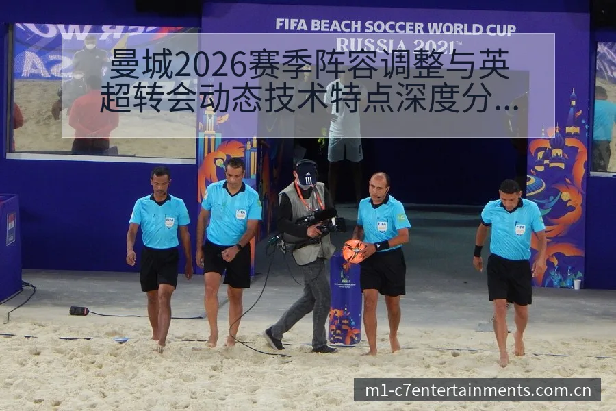 曼城2026赛季阵容调整与英超转会动态技术特点深度分析 - c7娱乐