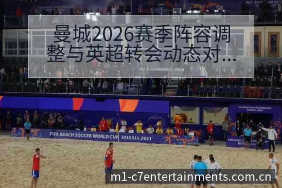 曼城2026赛季阵容调整与英超转会动态对比分析:排名变化 - c7娱乐
