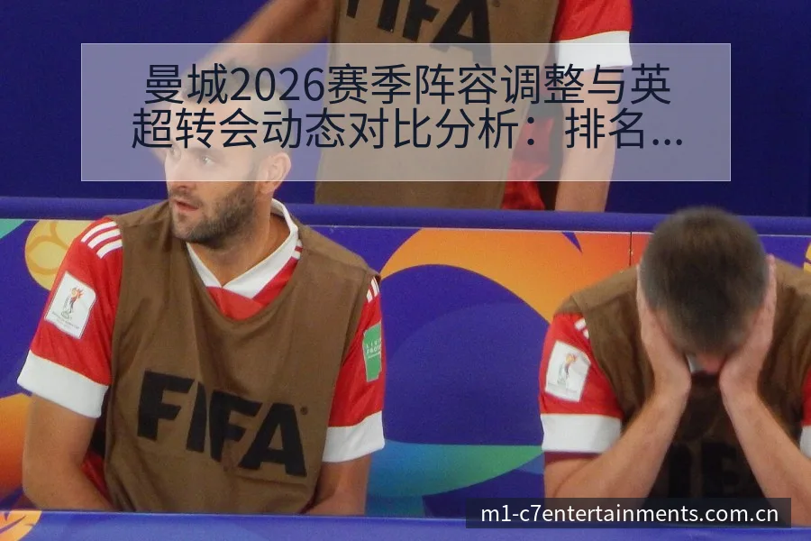 曼城2026赛季阵容调整与英超转会动态对比分析：排名变化 - c7娱乐