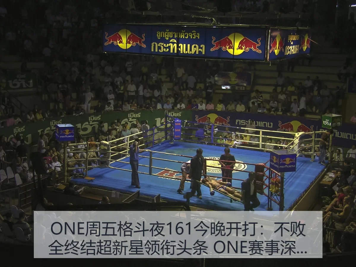 ONE周五格斗夜161今晚开打：不败全终结超新星领衔头条 ONE赛事深度观察