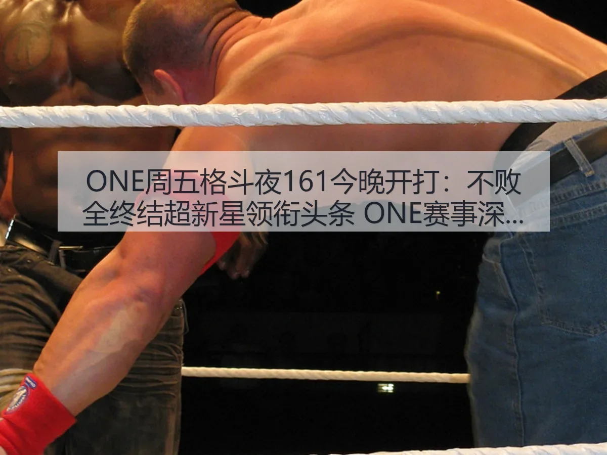 ONE周五格斗夜161今晚开打：不败全终结超新星领衔头条 ONE赛事深度观察